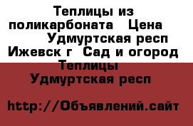 Теплицы из поликарбоната › Цена ­ 15 300 - Удмуртская респ., Ижевск г. Сад и огород » Теплицы   . Удмуртская респ.